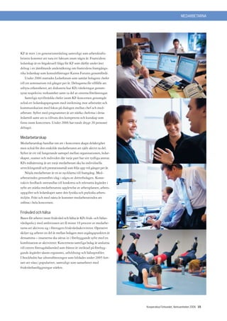 MEDARBETARNA




KF är mitt i en generationsväxling samtidigt som arbetskrafts-
bristen kommer att vara ett faktum inom några år. Framtidens
ledarskap är en högaktuell fråga för KF som därför under året
deltog i en jämförande undersökning om framtidens framgångs-
rika ledarskap som konsultföretaget Kairos Futures genomförde.
    Under 2006 startades Ledarforum som samlar bolagens chefer
till ett seminarium två gånger per år. Deltagarna får tillfälle att
utbyta erfarenheter, att diskutera hur KFs värderingar genom-
syrar respektive verksamhet samt ta del av externa föreläsningar.
    Samtliga nytillträdda chefer inom KF-koncernen genomgår
också ett ledarskapsprogram med inriktning mot arbetsrätt och
kommunikation med fokus på dialogen mellan chef och med-
arbetare. Syftet med programmet är att stärka cheferna i deras
ledarroll samt att ta tillvara den kompetens och kunskap som
finns inom koncernen. Under 2006 har totalt drygt 20 personer
deltagit.

Medarbetarskap
Medarbetarskap handlar om att i koncernen skapa delaktighet
men också för den enskilde medarbetaren att själv aktivt ta del.
Syftet är ett väl fungerande samspel mellan organisationen, ledar-
skapet, teamet och individen där varje part har sitt tydliga ansvar.
KFs målsättning är att varje medarbetare ska ha individuella
utvecklingsmål och prestationsmål som följs upp två gånger per år.
   Nöjda medarbetare är en av nycklarna till framgång. Med-
arbetarindex genomförs idag i några av dotterbolagen. Konst-
ruktiv feedback omvandlas till konkreta och relevanta åtgärder i
syfte att stärka medarbetarens upplevelse av arbetsplatsen, arbets-
uppgifter och ledarskapet samt den fysiska och psykiska arbets-
miljön. Från och med nästa år kommer medarbetarindex att
införas i hela koncernen.

Friskvård och hälsa
Basen för arbetet inom friskvård och hälsa är KFs frisk- och hälso-
vårdspolicy med ambitionen att få minst 10 procent av medarbe-
tarna att aktivera sig i företagets friskvårdsaktiviteter. Operativt
skiljer sig arbetet en del åt mellan bolagen men utgångspunkten är
densamma – insatserna ska sättas in i förebyggande syfte med en
kombination av aktiviteter. Koncernens samtliga bolag är anslutna
till extern företagshälsovård som främst är inriktad på förebyg-
gande åtgärder såsom ergonomi, utbildning och hälsoprofiler.
I Stockholm har idrottsföreningen som bildades under 2005 fort-
satt att växa i popularitet, samtidigt som samarbetet med
friskvårdsanläggningar stärkts.




                                                                       Kooperativa Förbundet, Verksamheten 2006 15
 