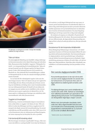 KONSUMTIONSMÖNSTER I SVERIGE




                                                                        och resulterat i en allt längre frihetsperiod som ung vuxen, en
                                                                        intensiv period med familjeansvar och arbetskarriär, följd av en
                                                                        relativt lång andra frihetsperiod som aktiv pensionär. Dessutom
                                                                        innebär separationer och nya familjeformationer att människor
                                                                        byter livsstilar och konsumtionsmönster. En annan långsiktig
                                                                        förändring är att Sverige numera har en hög etnisk mångfald.
                                                                            Att analysera och anpassa sin verksamhet till generella och
                                                                        breda kundkategorier blir allt svårare. Konsumentmarknader blir
                                                                        allt mer differentierade, där några aktörer fokuserar på lågt pris,
                                                                        några på brett utbud och andra på exklusivitet eller specialiserade
                                                                        nischer.

                                                                        Konsekvenser för den kooperativa detaljhandeln
Försäljningen av ekologiska livsmedel i Sverige ökar betydligt          Dessa allmängiltiga förskjutningar i konsumtions- och värder-
snabbare än övrigt sortiment.                                           ingsmönster kommer att få fortsatta betydande effekter för samt-
                                                                        liga aktörer på konsumentmarknaden. Som konsumentkoopera-
                                                                        tiv dagligvaruaktör, med de grundvärderingar verksamheten
Tiden och hälsan                                                        vilar på, behöver konsumentkooperationens erbjudande i högre
En annan pågående förändring som framhålls i många värderings-          utsträckning genomsyras av hänsyn till miljö, hälso- och rättvise-
och konsumtionsstudier är den ökade fokuseringen på individens          frågor samt lokal produktion. Samtidigt måste erbjudandet vara
hälsa. Konsumentverket framhåller i rapporten ”Ekologiska livs-         tidseffektivt och konkurrenskraftigt med bra produkter till bra
medel – ett strategiunderlag för livsmedelsbranschen” hälsa och         priser.
nyttiga livsmedel som allt viktigare aspekter för dagens konsu-
menter. Under 2004 beslutade Institutet för Livsmedel och
Bioteknik att, efter önskemål från livsmedelsföretagen, etablera            Den svenska dagligvaruhandeln 2006
ett företagsnätverk för att möta den växande efterfrågan på hälso-
samma livsmedel.                                                            Konsumentkooperationen är den näst största aktö-
    I en tid med allt fler valmöjligheter upplevs tiden som den             ren inom svensk dagligvaruhandel. De senaste åren
mest knappa resursen. Varor och tjänster som ger mer upplevd fri            har konkurrensen och prispressen ökat, även om
tid efterfrågas allt mer. Denna trend pekar på en fortsatt utveck-          lågprisaktörernas etableringstakt avmattats under
ling mot halvfabrikat och färdiga rätter inom livsmedelsområdet,            2006.
mot nya tidsbesparande kanaler för handel och mot sådana sätt
att engagera sig som medlem som är tidseffektiva eller tvärtom              Försäljningsökningen inom svensk detaljhandel var
definieras som en positiv upplevelse och därmed får ta tid. En              mycket stark under 2006. Starkast var utvecklingen
annan aspekt av tidsbesparing är lösningar som underlättar infor-           inom sällanköpsvaruhandeln som uppvisade en för-
mationssökandet inför olika konsumtionsval.                                 säljningsökning på 8 procent. För livsmedelshandeln
                                                                            var ökningstakten något lägre, knappt 7 procent.
Trygghet och trovärdighet
Globalisering, terrorism och klimathot skapar en motreaktion i
                                                                            Aktörer inom stormarknader utvecklades starkt
form av ökat behov av trygghet i det lokala och nära. Tillit och
                                                                            under året, följt av lågprishandeln (hard discount)
äkthet är också nära förknippat med denna trygghetstrend. Ett               som fortsatte att ta marknadsandelar. Konsument-
exempel är det ökade intresset för livsmedelsmärkning. En attityd-          kooperationens marknadsandel var 21,6 procent
undersökning som KF genomförde under våren 2006 visar att tre               (22,5) av den så kallade allivshandeln*.
av fyra konsumenter anser att informationen på förpackningarna
om varans ursprung har stor betydelse för valet av produkt.                 * Inkluderar ej kiosk-, torg- och ambulerande handel.


Från kärnfamilj till föränderlig individ
Det finns knappt två miljoner singelhushåll i Sverige, vilket mot-
svarar nära hälften av samtliga hushåll. Livets faser har förskjutits



                                                                                                      Kooperativa Förbundet, Verksamheten 2006 17
 