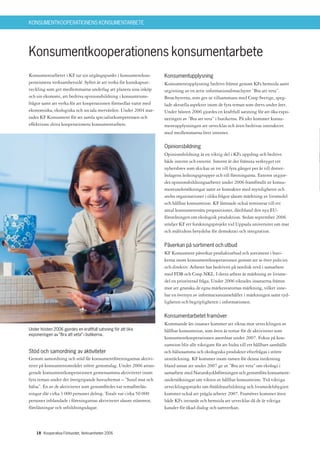 KONSUMENTKOOPERATIONENS KONSUMENTARBETE




Konsumentkooperationens konsumentarbete
Konsumentarbetet i KF tar sin utgångspunkt i konsumentkoo-        Konsumentupplysning
perationens verksamhetsidé. Syftet är att verka för kunskapsut-   Konsumentupplysning bedrivs främst genom KFs hemsida samt
veckling som ger medlemmarna underlag att planera sina inköp      utgivning av en serie informationsbroschyrer ”Bra att veta”.
och sin ekonomi, att bedriva opinionsbildning i konsumtions-      Broschyrerna, som ges ut tillsammans med Coop Sverige, speg-
frågor samt att verka för att kooperationen förmedlar varor med   lade aktuella aspekter inom de fyra teman som drevs under året.
ekonomiska, ekologiska och sociala mervärden. Under 2004 star-    Under hösten 2006 gjordes en kraftfull satsning för att öka expo-
tades KF Konsument för att samla specialistkompetensen och        neringen av ”Bra att veta” i butikerna. På sikt kommer konsu-
effektivare driva kooperationens konsumentarbete.                 mentupplysningen att utvecklas och även bedrivas interaktivt
                                                                  med medlemmarna över internet.

                                                                  Opinionsbildning
                                                                  Opinionsbildning är en viktig del i KFs uppdrag och bedrivs
                                                                  både internt och externt. Internt är det främsta verktyget ett
                                                                  nyhetsbrev som skickas ut tre till fyra gånger per år till dotter-
                                                                  bolagens ledningsgrupper och till föreningarna. Externt utgjor-
                                                                  des opinionsbildningsarbetet under 2006 framförallt av konsu-
                                                                  mentundersökningar samt av kontakter med myndigheter och
                                                                  andra organisationer i olika frågor såsom märkning av livsmedel
                                                                  och hållbar konsumtion. KF lämnade också remissvar till ett
                                                                  antal konsumentnära propositioner, däribland den nya EU-
                                                                  förordningen om ekologisk produktion. Sedan september 2006
                                                                  stödjer KF ett forskningsprojekt vid Uppsala universitet om mat
                                                                  och måltidens betydelse för demokrati och integration.

                                                                  Påverkan på sortiment och utbud
                                                                  KF Konsument påverkar produktutbud och sortiment i buti-
                                                                  kerna inom konsumentkooperationen genom att se över policies
                                                                  och direktiv. Arbetet har bedrivits på nordisk nivå i samarbete
                                                                  med FDB och Coop NKL. I detta arbete är märkning av livsme-
                                                                  del en prioriterad fråga. Under 2006 riktades insatserna främst
                                                                  mot att granska de egna märkesvarornas märkning, vilket inne-
                                                                  bar en översyn av informationsinnehållet i märkningen samt tyd-
                                                                  ligheten och begripligheten i informationen.

                                                                  Konsumentarbetet framöver
                                                                  Kommande års insatser kommer att riktas mot utvecklingen av
Under hösten 2006 gjordes en kraftfull satsning för att öka       hållbar konsumtion, som även är temat för de aktiviteter som
exponeringen av ”Bra att veta” i butikerna.
                                                                  konsumentkooperationen anordnar under 2007. Fokus på kon-
                                                                  sumtion blir allt viktigare för att bidra till ett hållbart samhälle
Stöd och samordning av aktiviteter                                och hälsosamma och ekologiska produkter efterfrågas i större
Genom samordning och stöd får konsumentföreningarnas aktivi-      utsträckning. KF kommer inom ramen för denna inriktning
teter på konsumentområdet större genomslag. Under 2006 arran-     bland annat att under 2007 ge ut ”Bra att veta” om ekologi i
gerade konsumentkooperationen gemensamma aktiviteter inom         samarbete med Naturskyddsföreningen och genomföra konsument-
fyra teman under det övergripande huvudtemat – ”Sund mat och      undersökningar om vikten av hållbar konsumtion. Två viktiga
hälsa”. En av de aktiviteter som genomfördes var temaföreläs-     utvecklingsprojekt om föräldrautbildning och livsmedelshygien
ningar där cirka 3 000 personer deltog. Totalt var cirka 50 000   kommer också att prägla arbetet 2007. Framöver kommer även
personer inblandade i föreningarnas aktiviteter såsom stämmor,    både KFs intranät och hemsida att utvecklas då de är viktiga
föreläsningar och utbildningsdagar.                               kanaler för ökad dialog och samverkan.



    18 Kooperativa Förbundet, Verksamheten 2006
 