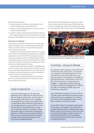 MEDLEMSINFLYTANDE




framtid. Stämman beslöt att:                                        På senare år har också medlemspaneler utvecklats inom såväl
• Värdera införandet av interaktiva medlemspunkter för att          konsumentföreningar som Coop Sverige och KF. Genom olika
   utveckla medlemsnyttan och kundinformation                       former av medlemspaneler på internet har medlemmarna möjlig-
• Verka för en stärkt marknadsföring och ett utökat sortiment       het att ge synpunkter direkt i olika konsument- och medlemsfrågor.
  av Rättvisemärkta produkter
• Uppdra åt styrelsen att återkomma med tidpunkt och former
  för ett organiserat samtal om konsumentkooperationens framtid
På stämman valdes KPMG på två år som registrerat revisionsbolag.

Nya former för inflytande
Utvecklingen av föreningslivsdeltagandet har inom flera områ-
den lett till omprövning av existerande former för medlemsde-
mokrati och inflytande. Flera av konsumentföreningarna har
under året förnyat dessa former.
    Exempelvis ändrade Konsumentföreningen Väst sina stadgar i
syfte att skapa mer direktinflytande för medlemmarna istället för
representation i flera led. Till 2007 års föreningsstämma bjuds     Konsumentföreningen Väst ändrade sina stadgar i syfte att skapa mer
samtliga medlemmar in direkt som stämmodeltagare. Formella          direktinflytande för medlemmarna istället för representation i flera led.
stadgebundna uppdrag minskar också till förmån för att medlem-
marna bjuds in att delta i aktuella konsumentfrågor och i lokala
aktiviteter och träffar kopplade till butiker.
    Konsumentföreningen Svea genomförde en stadgeförändring             Coop Norden – styrning och inflytande
där man minskade antalet formella nivåer i beslutsrepresentatio-
nen. Konsumentföreningen Stockholm har under några år prövat            Coop Nordens stämma utgjordes under 2006 av ett
att förutom traditionella medlemsmöten även ge möjlighet att            formellt ombud från vardera ägare, som företräder
rösta på internet och via lokala valstationer.                          sina respektive förbund enligt ägandet; KF 42 pro-
    Konsumentföreningen Göta genomförde en större ändring               cent, FDB 38 procent och Coop NKL 20 procent.
genom att införa nya ägarombud som ska underlätta medlem-               Styrelsen består av 15 medlemmar som fördelas på
                                                                        fem ledamöter från KF, fyra från FDB, tre från Coop
marnas inflytande i föreningen.
                                                                        NKL samt tre ledamöter som representerar de
                                                                        anställda. En rådgivande församling anordnades i
                                                                        maj 2006 med totalt 200 deltagare från KF, FDB och
                                                                        Coop NKL för att diskutera aktuella frågor inom
    Lokala och regionala råd                                            Coop Nordens verksamhet.

    I de konsumentföreningar som inte driver egen                       Under 2006 hölls en konferens om hur KF, FDB och
    detaljhandel utövas inflytande över butikerna genom                 Coop NKL genom ägarinflytande kan tillvarata konsu-
    olika råd. Medlems-/butiksråden, som består av 3-5                  menternas intressen i produktutbud och sortiment.
    förtroendevalda, butikschefen samt 1-2 anställda,                   Inom ramen för detta behandlades policies och rikt-
    har till uppgift att föra en dialog med medlemmarna                 linjer för butikernas sortiment och utbud.
    och följa butikens affärsverksamhet. Regionråden är
    konsumentföreningarnas samråd med KF och Coop                       I januari 2007 fattade Coop Nordens styrelse beslut
    Sveriges ledning. I regionrådet diskuteras frågor                   om att inleda en omvandling av Coop Norden till en
    som rör affärsverksamheten i föreningens verksam-                   renodlad inköpsverksamhet. Samtidigt arbetar Coop
    hetsområde. Rådet ger föreningarna övergripande                     Nordens ägare med att utveckla formerna för att låta
    inflytande och tillför kunskap om lokala förhållanden.              de nationella driftsbolagen i Sverige, Danmark och
    Motsvarande samråd på nationell nivå sker mellan                    Norge återgå till respektive land. Omvandlingen
    samtliga medlemsfrämjande föreningar, KF och                        kommer att innebära nya former även för styrning
    Coop Sverige i detaljhandelsrådet.                                  och inflytande framöver.




                                                                                            Kooperativa Förbundet, Verksamheten 2006 23
 