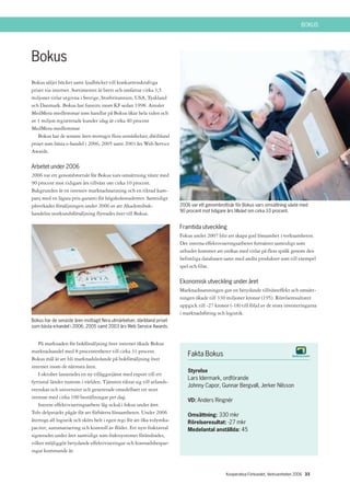 BOKUS




Bokus
Bokus säljer böcker samt ljudböcker till konkurrenskraftiga
priser via internet. Sortimentet är brett och omfattar cirka 3,5
miljoner titlar utgivna i Sverige, Storbritannien, USA, Tyskland
och Danmark. Bokus har funnits inom KF sedan 1998. Antalet
MedMera-medlemmar som handlar på Bokus ökar hela tiden och
av 1 miljon registrerade kunder idag är cirka 40 procent
MedMera-medlemmar.
   Bokus har de senaste åren mottagit flera utmärkelser, däribland
priset som bästa e-handel i 2006, 2005 samt 2003 års Web Service
Awards.

Arbetet under 2006
2006 var ett genombrottsår för Bokus vars omsättning växte med
90 procent mot tidigare års tillväxt om cirka 10 procent.
Bakgrunden är en intensiv marknadssatsning och en riktad kam-
panj med en lägsta pris-garanti för högskolestudenter. Samtidigt
påverkades försäljningen under 2006 av att Akademibok-                   2006 var ett genombrottsår för Bokus vars omsättning växte med
                                                                         90 procent mot tidigare års tillväxt om cirka 10 procent.
handelns storkundsförsäljning flyttades över till Bokus.

                                                                         Framtida utveckling
                                                                         Fokus under 2007 blir att skapa god lönsamhet i verksamheten.
                                                                         Det interna effektiviseringsarbetet fortsätter samtidigt som
                                                                         utbudet kommer att utökas med titlar på flera språk genom den
                                                                         befintliga databasen samt med andra produkter som till exempel
                                                                         spel och film.

                                                                         Ekonomisk utveckling under året
                                                                         Marknadssatsningen gav en betydande tillväxteffekt och omsätt-
                                                                         ningen ökade till 330 miljoner kronor (195). Rörelseresultatet
                                                                         uppgick till -27 kronor (-18) till följd av de stora investeringarna
                                                                         i marknadsföring och logistik.
Bokus har de senaste åren mottagit flera utmärkelser, däribland priset
som bästa e-handel i 2006, 2005 samt 2003 års Web Service Awards.


   På marknaden för bokförsäljning över internet ökade Bokus
marknadsandel med 8 procentenheter till cirka 31 procent.
                                                                            Fakta Bokus
Bokus mål är att bli marknadsledande på bokförsäljning över
internet inom de närmsta åren.
                                                                            Styrelse
   I oktober lanserades en ny tilläggstjänst med export till ett
                                                                            Lars Idermark, ordförande
fyrtiotal länder runtom i världen. Tjänsten riktar sig till utlands-
                                                                            Johnny Capor, Gunnar Bergvall, Jerker Nilsson
svenskar och universitet och genererade omedelbart ett stort
intresse med cirka 100 beställningar per dag.
                                                                            VD: Anders Ringnér
   Internt effektiviseringsarbete låg också i fokus under året.
Tolv delprojekt pågår för att förbättra lönsamheten. Under 2006             Omsättning: 330 mkr
återtogs all logistik och sköts helt i egen regi för att öka volymka-       Rörelseresultat: -27 mkr
pacitet, automatisering och kontroll av flödet. Ett nytt fraktavtal         Medelantal anställda: 45
signerades under året samtidigt som fraktsystemet förändrades,
vilket möjliggör betydande effektiviseringar och kostnadsbespar-
ingar kommande år.



                                                                                                Kooperativa Förbundet, Verksamheten 2006 33
 