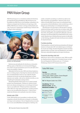 PAN VISION GROUP




PAN Vision Group
PAN Vision Group är en av de ledande nordiska distributörerna          samhet, exempelvis utveckling av ett flertal nya tjänster mot
på marknaden för hemunderhållning. Med distribution som                både leverantörer och återförsäljare. Tjänsterna syftar till att
huvudfokus har PAN Vision två huvudsakliga verksamheter; dis-          stärka och bredda PAN Visions totala serviceerbjudande bland
tribution av dataspel samt distribution och utgivning av film          annat genom att låta återförsäljarna i större utsträckning ta del av
(DVD). PAN Vision är verksam i samtliga nordiska länder med            bolagets specialistkunskaper om marknaden för dataspel.
cirka 70 procent av omsättningen utanför Sverige. Finland är den           Distributionen och utgivningen av film har haft en stark lön-
överlägset största marknaden.                                          samhetsutveckling under de senaste åren och arbetet under 2006
                                                                       fortsatte på inslagen väg. Nya strategiska samarbeten med TV4,
                                                                       Sonet Film, Triangelfilm och norska CCV påbörjades under året.
                                                                       Samtidigt intensifierade PAN Vision förberedelserna för en kom-
                                                                       mande digitalisering av filmdistributionen genom att säkerställa
                                                                       att fler befintliga rättigheter för fysisk distribution även omfattar
                                                                       det digitala formatet.

                                                                       Framtida utveckling
                                                                       Vändningsarbetet avseende distributionsverksamheten för dataspel
                                                                       kommer att fortgå under 2007 med målsättningen att nå lönsam-
                                                                       het så snart som möjligt. För filmverksamheten kommer det fram-
                                                                       gångsrika arbetet att fortgå i linje med föregående år, med särskilt
                                                                       fokus på att säkerställa rättigheterna för digital distribution.

                                                                       Ekonomisk utveckling under året
                                                                       PAN Visions mål att halvera underskottet under 2006 överträffa-
                                                                       des. Rörelseresultatet uppgick till -38 miljoner kronor, att jäm-
Dataspelsmarknaden kännetecknas inte av samma uttalade
prispress som filmmarknaden.                                           föra med föregående års rörelseresultat om -279 miljoner.
                                                                       Försäljningen ökade till 995 miljoner kronor (943).
   Konkurrensen på marknaden för distribution av hemunder-
hållning utgörs av både lokala och internationella förläggare,
men också av de egna leverantörerna som till viss del själva distri-
buerar sina produkter i Norden.
                                                                         Fakta PAN Vision
   Marknaden för film har sedan 2000-talets början karaktärise-
rats av en kraftig prispress. Samtidigt har volymerna ökat betyd-        Styrelse
ligt och marknadsvärdet totalt sett vuxit. Digitala distribu-            Lars Idermark, ordförande
tionsformer har hittills inte påverkat försäljningen av filmer           Johnny Capor, Stefan Lambert, Gunnar Bergvall
                                                                         Johan Åhlander, Jonas Mårtensson
nämnvärt men innebär, i takt med att tekniken utvecklas, en stor
omställning för marknadens samtliga aktörer.
                                                                         Vd: Per Almgren (sedan mars 2006)
   Dataspelsmarknaden kännetecknas inte av samma uttalade
prispress som filmmarknaden. Tillväxten är cyklisk och såväl
                                                                         Omsättning: 995 mkr
priser som volymer på dataspel styrs av utvecklingen och lanser-
                                                                         Rörelseresultat: -38 mkr
ingen av nya spelkonsoler. Tillväxten på denna marknad har
                                                                         Medelantal anställda: 190
under 2006 varit svagt negativ bland annat i avvaktan på lanser-
ingen av den nya spelkonsolen Playstation 3. Under de kom-               Omsättning 2006                         5%

mande åren förväntas dock marknaden växa relativt kraftigt.                 Distribution av dataspel
                                                                                                         25 %
                                                                            Distribution och utgivning
Arbetet under 2006                                                          av videofilm

Under 2006 låg fokus på att genomföra ett omfattande vänd-                  Egen- eller samproducerade                   70 %
                                                                            dataspel
ningsarbete avseende distributionen av dataspel, en verksamhet
som dragits med underskott i flera år. Åtgärderna koncentrerades
mot ett stort antal affärsförbättrande åtgärder av befintlig verk-



    34 Kooperativa Förbundet, Verksamheten 2006
 