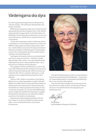 ORDFÖRANDE HAR ORDET




Värderingarna ska styra
Ett starkt engagemang har präglat konsumentkooperationen
under året som gått – från medlemmar, förtroendevalda, med-
arbetare och ledning.
    Medlemmarnas engagemang i frågor som är viktiga för dem är
själva grunden för samverkan i kooperativ form. Under 2006 har
många människors engagemang fått ny kraft. Klimathotet och
hälsodebatten har hos många ökat medvetenheten om vad var och
en kan bidra med och också fått fler att vilja göra medvetna val i
sin konsumtion.
    Vi möter detta engagemang i butiker och föreningar. Där ser
vi också behovet av nya och moderna former för att ta tillvara det.
Därför har många projekt med denna inriktning drivits under
året – allt från försök med nya former för dialog och kontakt till
försök med e-demokrati och föreläsningsserier i konsumentföre-
ningarna. Vårt utvecklingsarbete på det här området fortsätter
naturligtvis med oförminskad styrka.
    Som kooperativt företag ska vi givetvis vara konkurrenskraf-
tiga i form av utbud, pris och service – därtill ska vi erbjuda
andra mervärden. När vi lyckas – när en god lönsamhet blir det
nödvändiga kvittot på att vi möter människors behov – ska vi
dela med oss av överskottet till alla medlemmar.
    Vårt uppdrag är att förnya och förändra så att vi når dit. För
att ge kraft till förnyelsen har KFs strategiska inriktning varit att
stärka vår ekonomiska ställning under 2006 för att kunna satsa
framåt från 2007. Det ska vi också göra. Det finns nu en stark
organisation och en engagerad ledning på plats för att driva               I Sverige blir förutsättningarna nu bättre att kunna kraftsamla
förnyelsen.                                                             kring den konsumentkooperativa detaljhandeln – i Coop Sverige
    I början av 2007 inleddes en omvandling av Coop Norden.             och i konsumentföreningarna. Att genomföra dessa förändringar
Beslutet om en ny inriktning präglades av enighet mellan KF,            blir ett stort och viktigt arbete framöver.
FDB och Coop NKL. Detta är en styrka när konkurrenskraft och               Vi ska driva förnyelsen med både stora och små steg så att det
medlemsnytta nu ska vidareutvecklas. I det gemensamt ägda               hela tiden blir mer tydligt att KF är ett värderingsstyrt företag –
Coop Norden ska vi fokusera på gemensamma inköp och på att              väl rustat att vara plattform för det starka engagemang som
utveckla egna varumärken. Att utveckla etiska förhållningssätt          medlemmarna visar.
genom att utöka rättvisemärkt blir fortsättningsvis en uppgift
för Coop Norden. Samtidigt ska varje enskilt land ta helhets-
ansvar för att driva butiker och stormarknader.
    Konkurrensen är hård på dagligvarumarknaden. Det har
blivit tydligt att det finns stora fördelar med gemensamma
inköp – men att detaljhandeln behöver styras närmare                       Nina Jarlbäck
konsumenterna.                                                             Styrelseordförande i Kooperativa Förbundet




                                                                                              Kooperativa Förbundet, Verksamheten 2006 69
 