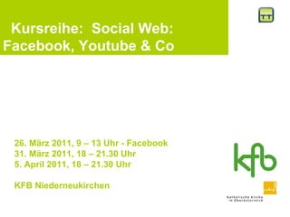 26. März 2011, 9 – 13 Uhr - Facebook 31. März 2011, 18 – 21.30 Uhr 5. April 2011, 18 – 21.30 Uhr KFB Niederneukirchen   Kursreihe:  Social Web:  Facebook, Youtube & Co 