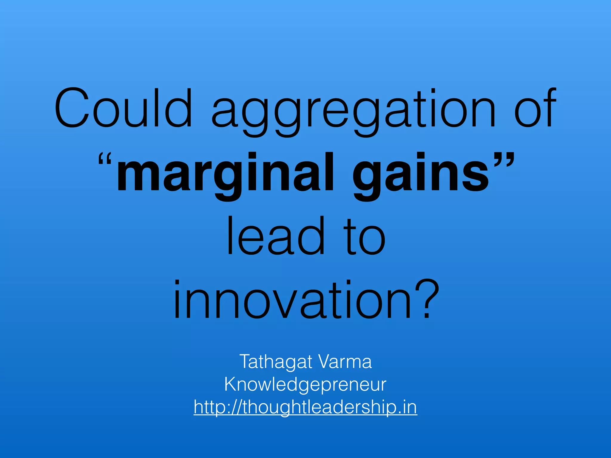 Could aggregation of
“marginal gains”
lead to
innovation?
Tathagat Varma
Knowledgepreneur
http://thoughtleadership.in
 
