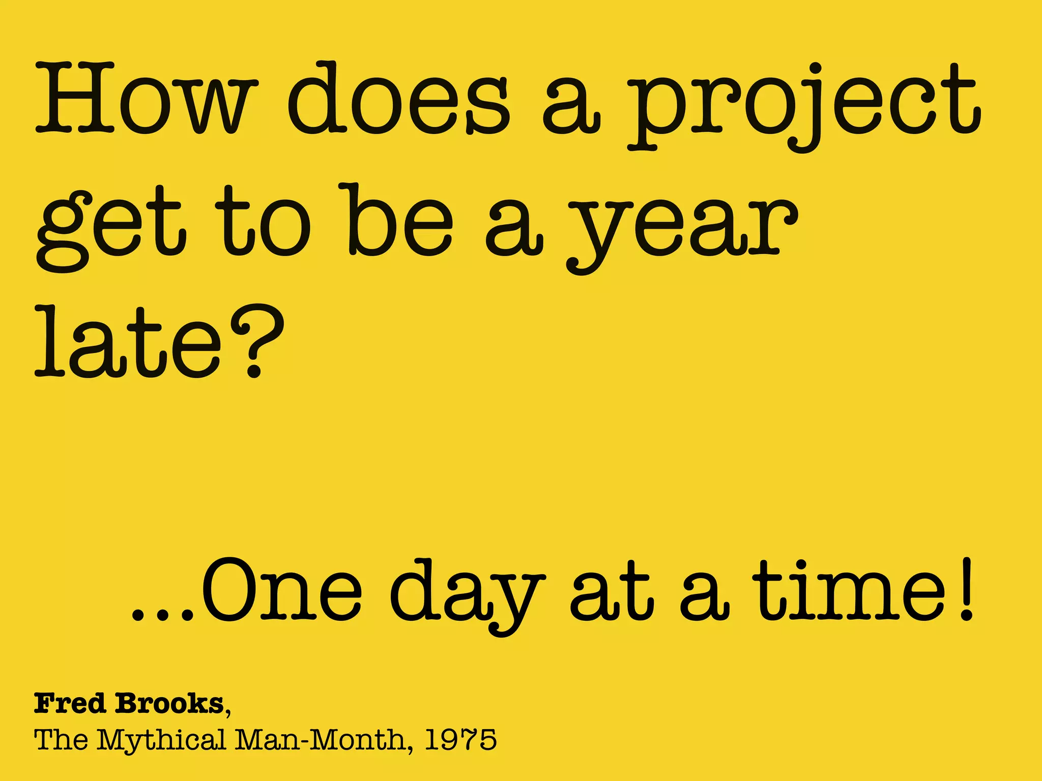 How does a project
get to be a year
late?
Fred Brooks,
The Mythical Man-Month, 1975
…One day at a time!
 