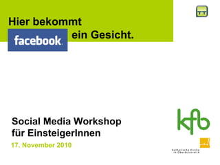 17. November 2010
Hier bekommt
Facebook ein Gesicht.
Social Media Workshop
für EinsteigerInnen
 