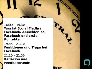 Wer ist denn da?
●   Name
18:00Tags / Schlagworte
 ● 3
      – 19.30
Was ist Social Media /
Facebook. Anmelden bei
Facebook und erste
Kontakte
19.45 – 21.10
Funktionen und Tipps bei
Facebook
21.10 – 21.30
Refexion und
Feedbackrunde
 