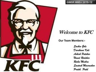 Welcome to KFC
Our Team Members:-

          Sachin Gole
          Darshana Koli
          Ashish Patekar
          Ninad Redekar
          Richa Mishra
          Santosh Masrankar
          Pratik. Patil
 