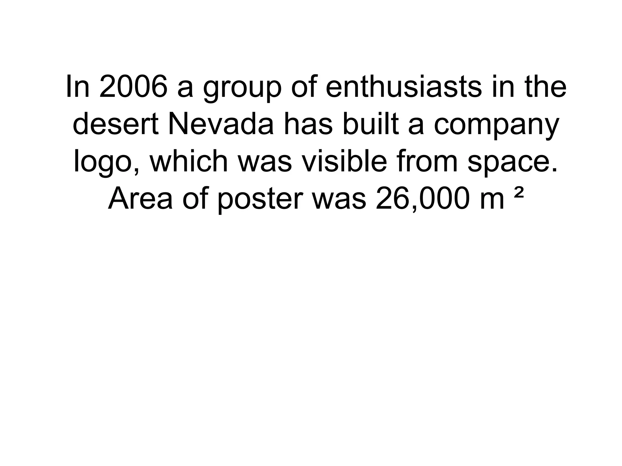 In 2006 a group of enthusiasts in the
 desert Nevada has built a company
 logo, which was visible from space.
    Area of poster was 26,000 m ²
 