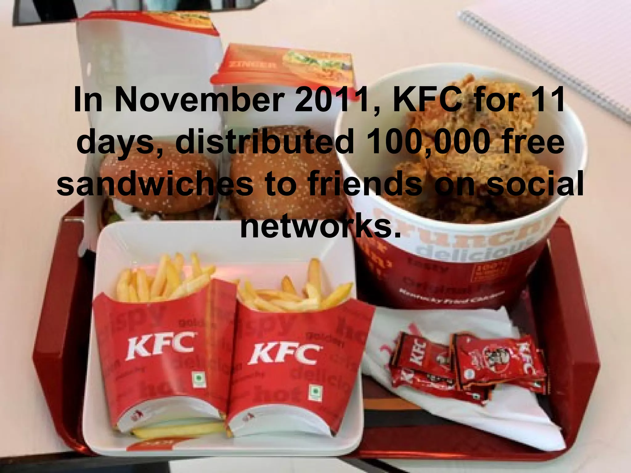 In November 2011, KFC for 11 
 days, distributed 100,000 free 
sandwiches to friends on social 
           networks.
 