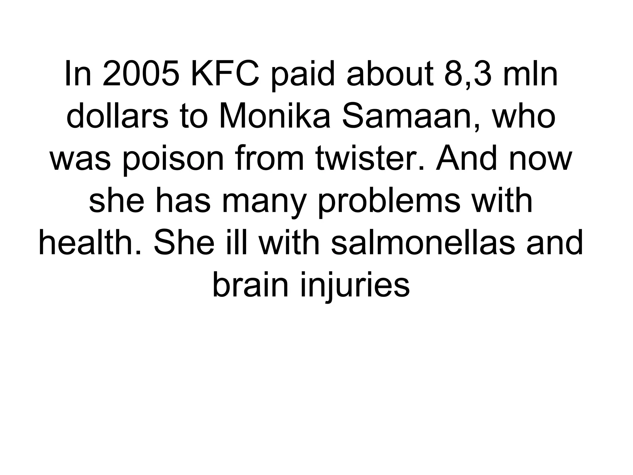 In 2005 KFC paid about 8,3 mln
  dollars to Monika Samaan, who
 was poison from twister. And now
    she has many problems with
health. She ill with salmonellas and
            brain injuries
 