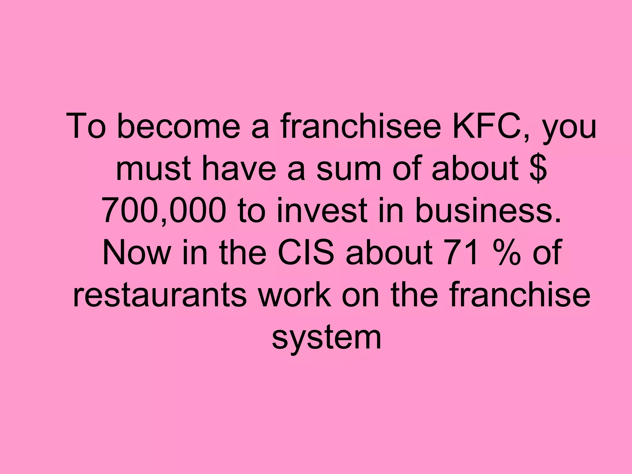 To become a franchisee KFC, you
   must have a sum of about $
  700,000 to invest in business.
  Now in the CIS about 71 % of
restaurants work on the franchise
             system
 
