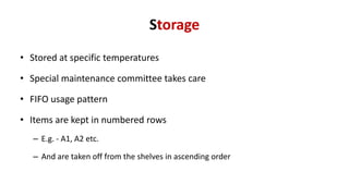 Storage
• Stored at specific temperatures
• Special maintenance committee takes care
• FIFO usage pattern
• Items are kept in numbered rows
– E.g. - A1, A2 etc.
– And are taken off from the shelves in ascending order
 