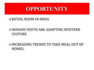 OPPORTUNITY 
RETAIL BOOM IN INDIA 
INDIANS YOUTH ARE ADOPTING WESTERN 
CULTURE 
INCREASING TRENDS TO TAKE MEAL OUT OF 
HOMES. 
 