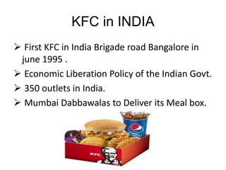 KFC in INDIA
 First KFC in India Brigade road Bangalore in
june 1995 .
 Economic Liberation Policy of the Indian Govt.
 350 outlets in India.
 Mumbai Dabbawalas to Deliver its Meal box.
 