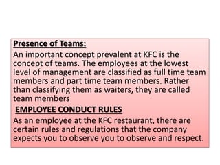 Presence of Teams:
An important concept prevalent at KFC is the
concept of teams. The employees at the lowest
level of man...