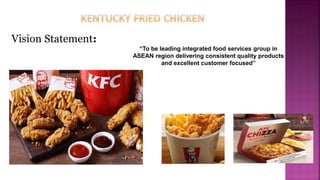 “To be leading integrated food services group in
ASEAN region delivering consistent quality products
and excellent customer focused”
Vision Statement:
 