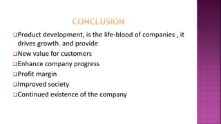 Product development, is the life-blood of companies , it
drives growth. and provide
New value for customers
Enhance company progress
Profit margin
Improved society
Continued existence of the company
 