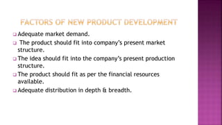  Adequate market demand.
 The product should fit into company’s present market
structure.
 The idea should fit into the company’s present production
structure.
 The product should fit as per the financial resources
available.
 Adequate distribution in depth & breadth.
 
