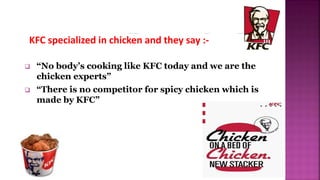  “No body’s cooking like KFC today and we are the
chicken experts”
 “There is no competitor for spicy chicken which is
made by KFC”
KFC specialized in chicken and they say :-
 