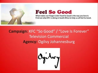 Campaign: KFC “So Good” / “Love Is Forever”
Television Commercial
Agency: Ogilvy Johannesburg
 