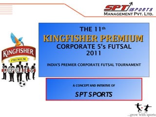 THE 11th
KINGFISHER PREMIUM
    CORPORATE 5’s FUTSAL
           2011
INDIA’S PREMIER CORPORATE FUTSAL TOURNAMENT




           A CONCEPT AND INITIATIVE OF


            SPT SPORTS
 