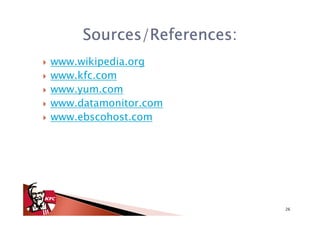 Sources/References:
www.wikipedia.org
www.kfc.com
www.yum.com
www.datamonitor.com
www.ebscohost.com




                           26
 