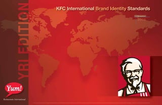 KFC International Brand Identity Standards
November
2006
All rights reserved. This manual may not be reproduced or transmitted in whole or in part in any form or by any means, whetherelectronic or mechanical, including by photocopying, email, website postings or through any information storage and retrievalsystem, without prior written permission fromYum! Brands, Inc.© 2006 Yum! Restaurants International
 