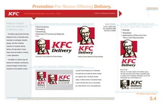 Document colours vary widely when viewed electronically or printed to office printers. Refer to page 4.1 for colour matching guidelines.
YRI Brand Identity Standards: N ove m b e r 20 0 6 © 2006 Yum Restaurants International
KFC Delivery Logo Formats
3.4
SECTION 3
Promotion For Stores Offering Delivery.
(99-9)9 999 999
(99-9)9 999 999
Use both face tones for print and broadcast applications:
Merchandising
Packaging
Advertising
Business & Promotional Materials
TV
Use a modified format and omit
the KFC Light Warm Beige for:
Signage
Wearables
Applications Where the Face
Tone is Not Reproducible
N OT I C E :
In the 3-colours logo,
KFC Light Warm Beige
face tone is omitted.
Make an Impact
with the Addition of
a Delivery Logo.
The delivery logo formats have been
designed to have a memorable visual
impression on packaging, television,
signage, and other marketing
materials. For locations offering
delivery, this logo leaves a strong
impact across all mediums, including
1-colour applications.
The addition of a delivery logo will
enhance the refreshed, contemporary
restaurant designs currently being
introduced in all worldwide markets.
Log onto www.kfclogos.com to download
the native file and modify the phone number
for a specific store. The phone number
option, in either vertical or horizontal format,
is set in the Arial font and it is surrounded
by a white field for use on any background.
N OT E :
There are no 2-colour versions of the Delivery Logos.
This black and white version below is especially useful
on coupons and in newspaper advertising. For all of the
valid formats, go to www.kfclogos.com.
(99-9)9 999 999
Horizontal Format without the Phone Number. Vertical Format without the Phone Number.
An Option to Include a Delivery Phone Number.
 