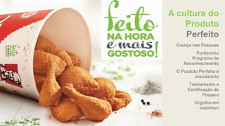 A cultura do
Produto
Perfeito
Crença nas Pessoas
Fortíssimo
Programa de
Reconhecimento
O Produto Perfeito é
mandatório
Treinamento e
Certificação de
Preparo
Orgulho em
cozinhar!
 