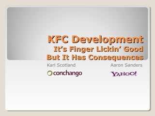KFC DevelopmentKFC Development
It’s Finger Lickin’ GoodIt’s Finger Lickin’ Good
But It Has ConsequencesBut It Has Consequences
Karl Scotland Aaron Sanders
 