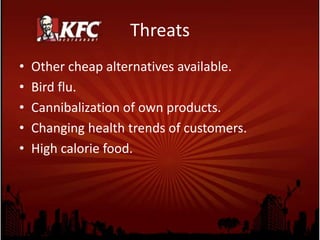 WeaknessMost KFC items have close substitutes in market.No product innovations.Lack of control in joint venture arrangements.Inconsistent quality of service in many outlets.