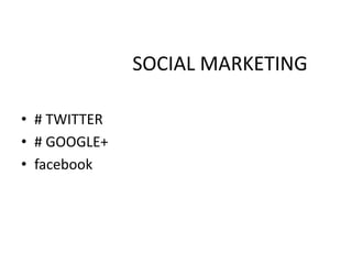 SOCIAL MARKETING 
• # TWITTER 
• # GOOGLE+ 
• facebook 
 