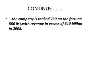 CONTINUE……… 
• 1 the company is ranked 239 on the fortune 
500 list,with revenue in excess of $10 billion 
in 2008. 
 