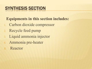 SYNTHESIS SECTION
Equipments in this section includes:
1. Carbon dioxide compressor
2. Recycle feed pump
3. Liquid ammonia injector
4. Ammonia pre-heater
5. Reactor
 