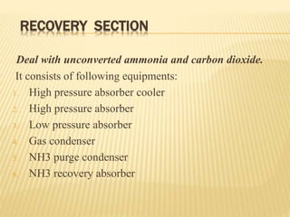 RECOVERY SECTION
Deal with unconverted ammonia and carbon dioxide.
It consists of following equipments:
1. High pressure absorber cooler
2. High pressure absorber
3. Low pressure absorber
4. Gas condenser
5. NH3 purge condenser
6. NH3 recovery absorber
 