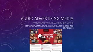 AUDIO ADVERTISING MEDIA
HTTPS://WWW.YOUTUBE.COM/WATCH?V=QHRHUJ6784O
HTTPS://WWW.CAMPAIGNLIVE.CO.UK/ARTICLE/TOP-10-RADIO-ADS-
2017/1451674
 