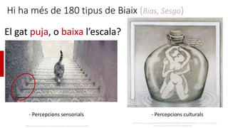 Hi ha més de 180 tipus de Biaix (Bias, Sesgo)
El gat puja, o baixa l’escala?
https://www.quora.com/I-cant-see-optical-illu...