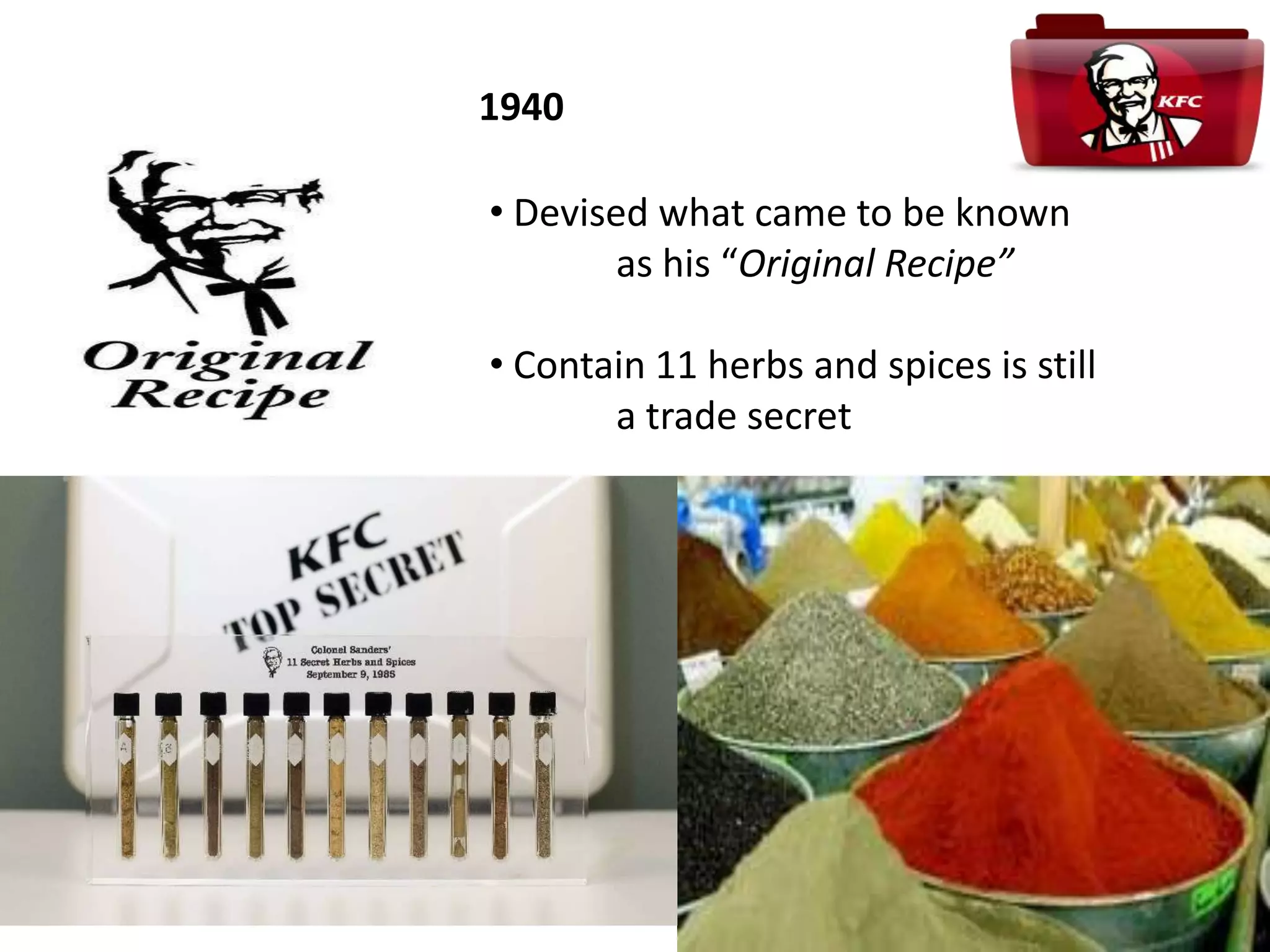 1940
• Devised what came to be known
as his “Original Recipe”
• Contain 11 herbs and spices is still
a trade secret
 
