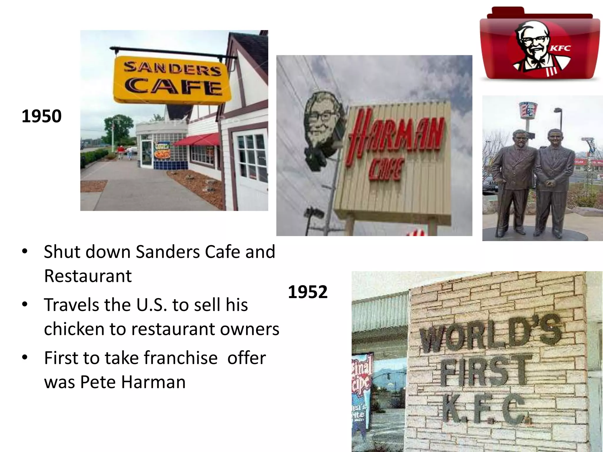 1952
1950
• Shut down Sanders Cafe and
Restaurant
• Travels the U.S. to sell his
chicken to restaurant owners
• First to take franchise offer
was Pete Harman
 