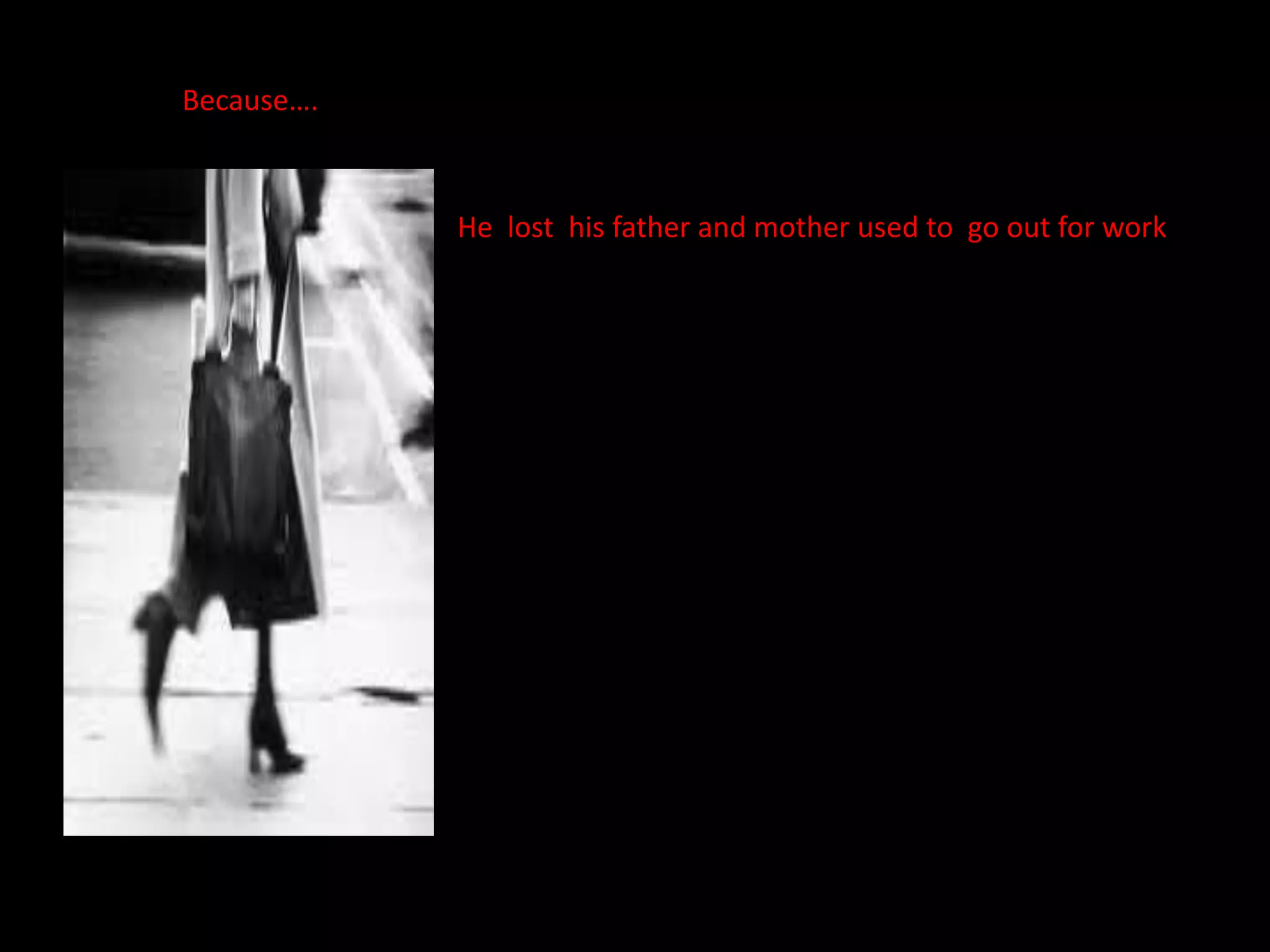 Because….
He lost his father and mother used to go out for work
 