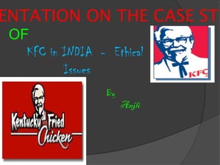 ENTATION ON THE CASE STU
 OF
   KFC in INDIA - Ethical
          Issues
                  By
                       Anjli
 