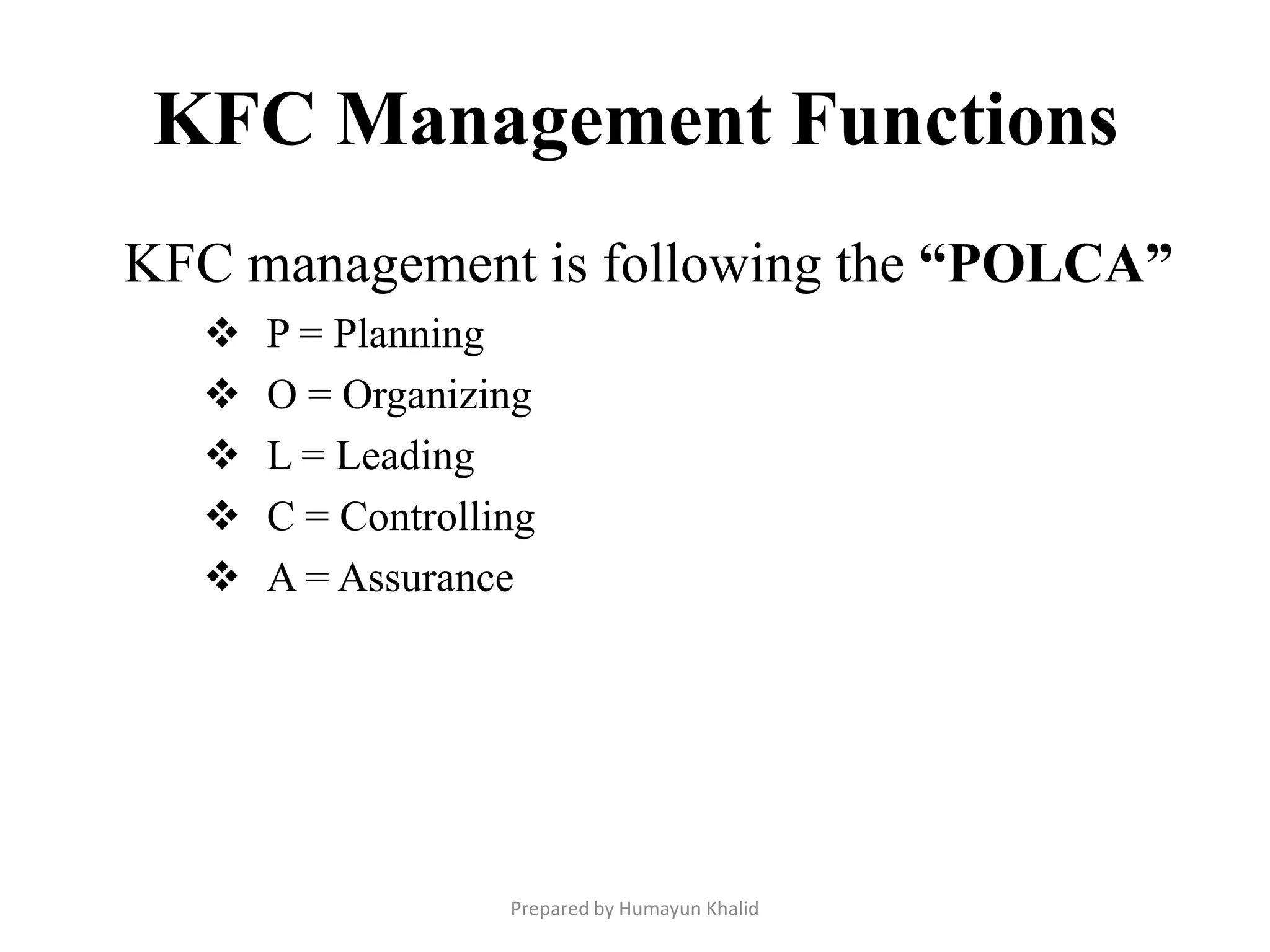 KFC Management Functions
KFC management is following the “POLCA”
     P = Planning
     O = Organizing
     L = Leading
     C = Controlling
     A = Assurance




                   Prepared by Humayun Khalid
 