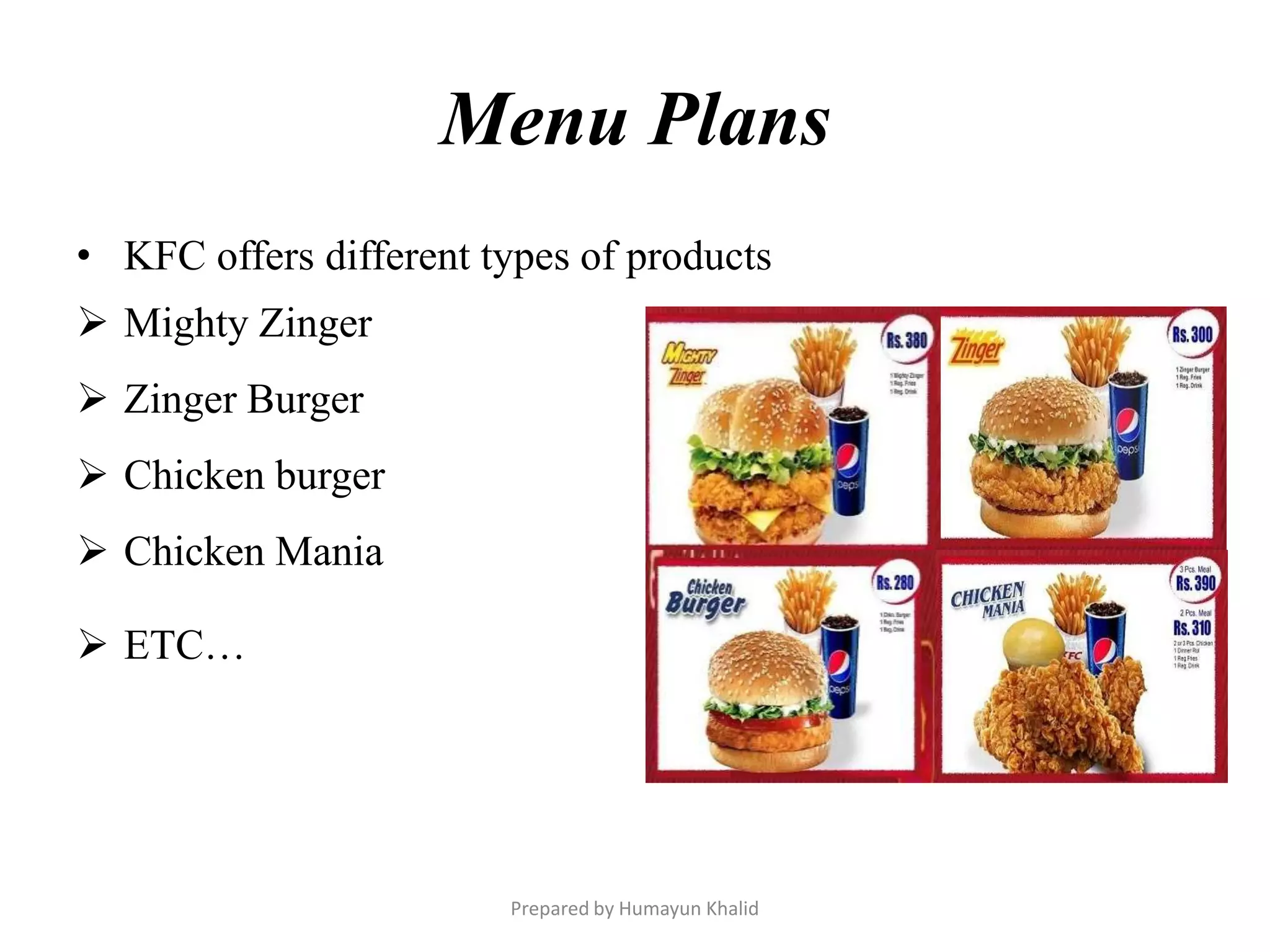 Menu Plans
• KFC offers different types of products
 Mighty Zinger
 Zinger Burger
 Chicken burger
 Chicken Mania

 ETC…




                        Prepared by Humayun Khalid
 