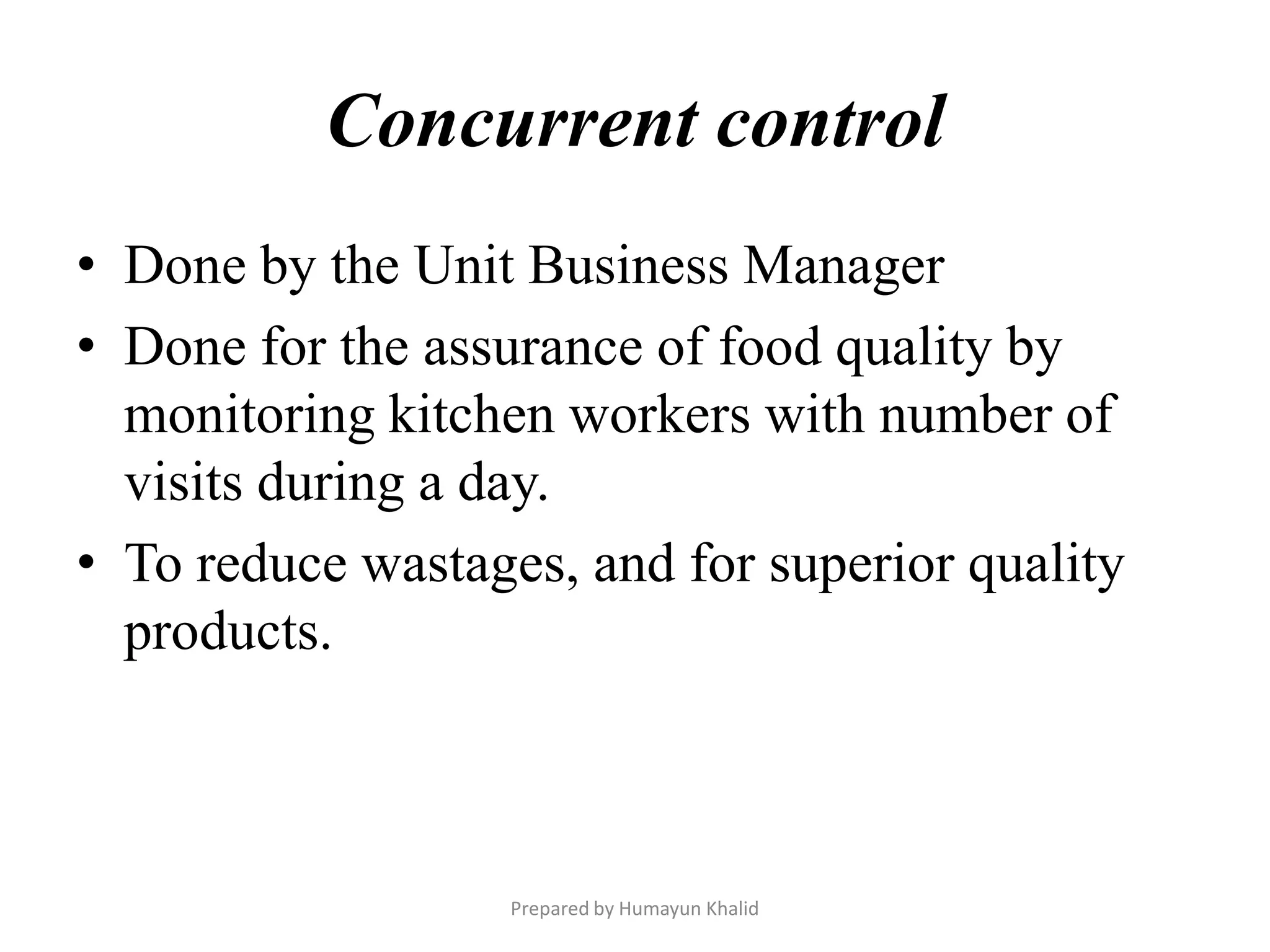Concurrent control
• Done by the Unit Business Manager
• Done for the assurance of food quality by
  monitoring kitchen workers with number of
  visits during a day.
• To reduce wastages, and for superior quality
  products.



                   Prepared by Humayun Khalid
 