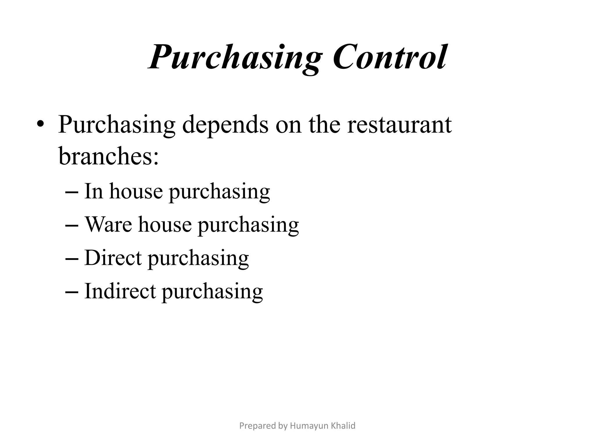 Purchasing Control
• Purchasing depends on the restaurant
  branches:
  – In house purchasing
  – Ware house purchasing
  – Direct purchasing
  – Indirect purchasing




                   Prepared by Humayun Khalid
 