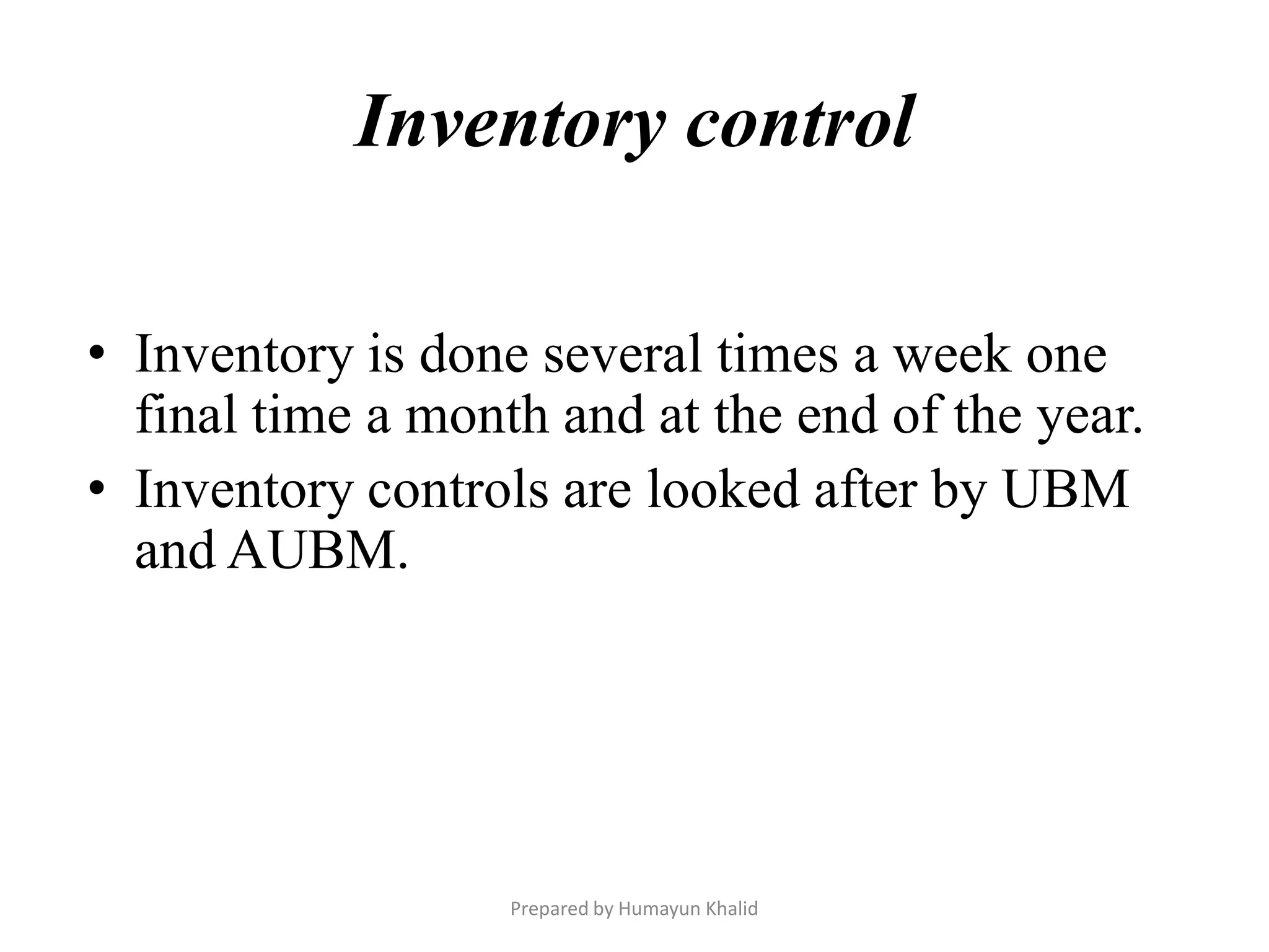 Inventory control

• Inventory is done several times a week one
  final time a month and at the end of the year.
• Inventory controls are looked after by UBM
  and AUBM.




                   Prepared by Humayun Khalid
 