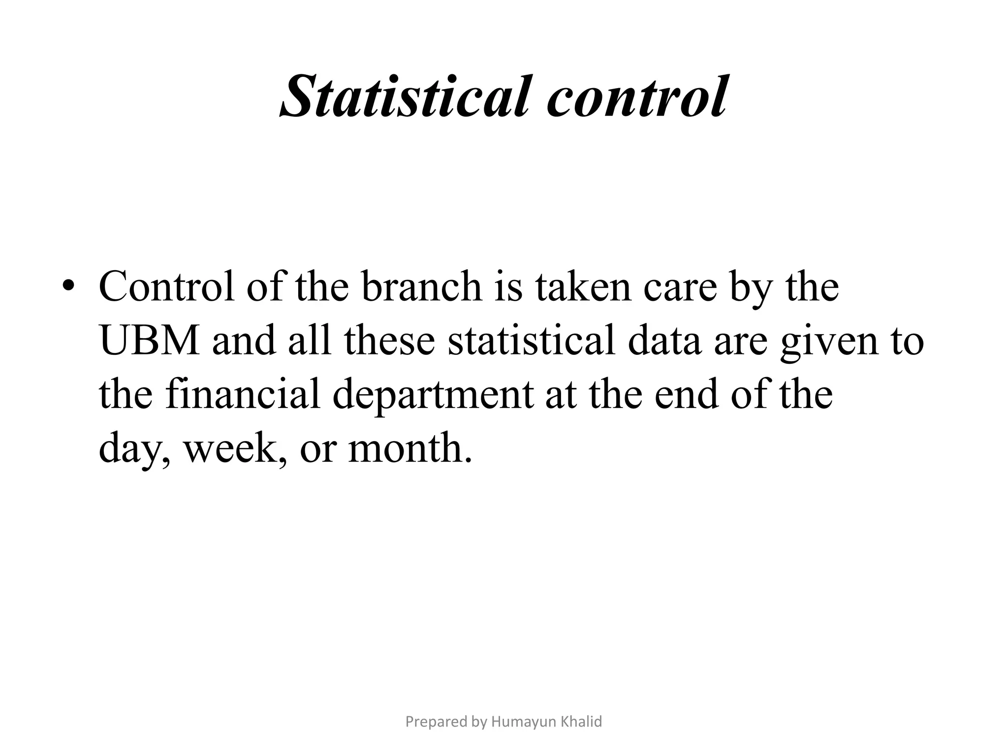 Statistical control

• Control of the branch is taken care by the
  UBM and all these statistical data are given to
  the financial department at the end of the
  day, week, or month.




                   Prepared by Humayun Khalid
 