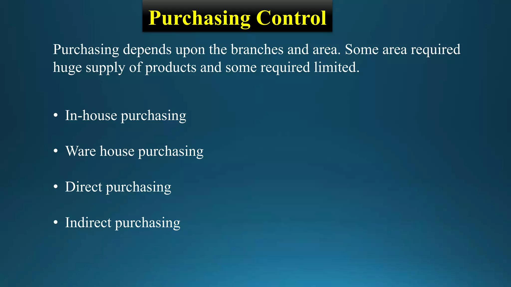 Purchasing Control
Purchasing depends upon the branches and area. Some area required
huge supply of products and some required limited.
• In-house purchasing
• Ware house purchasing
• Direct purchasing
• Indirect purchasing
 